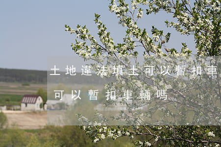 土地違法填土可以暫扣車輛嗎(土地違法填土可以暫扣車輛嗎)