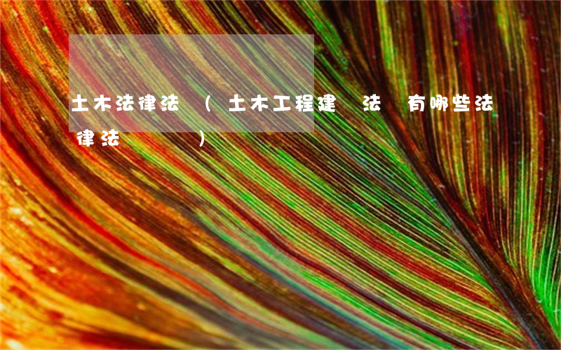 土木法律法規(土木工程建設法規有哪些法律法規問題)