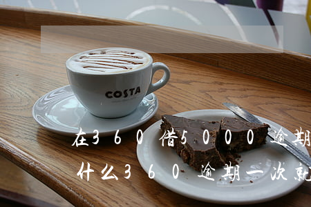 在360借5000逾期三個(gè)月(為什么360逾期一次就再也不能借了)