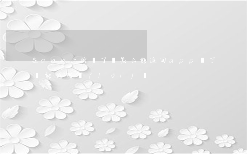 在app上被騙了錢怎么能追回(app騙了錢能找回來(lái)嗎)