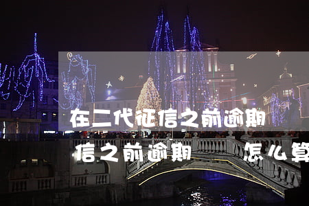 在二代征信之前逾期記錄怎么算-在二代征信之前逾期記錄怎么算的