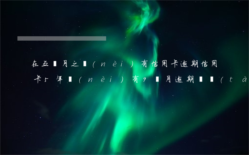 在五個月之內(nèi)有信用卡逾期(信用卡5年內(nèi)有9個月逾期狀態(tài))