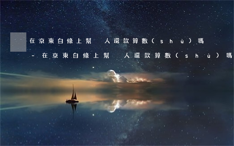 在京東白條上幫別人還款算數(shù)嗎-在京東白條上幫別人還款算數(shù)嗎安全嗎