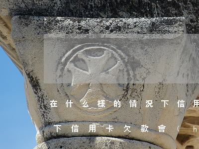 在什么樣的情況下信用卡逾期坐牢(什么情況下信用卡欠款會(huì)被起訴)