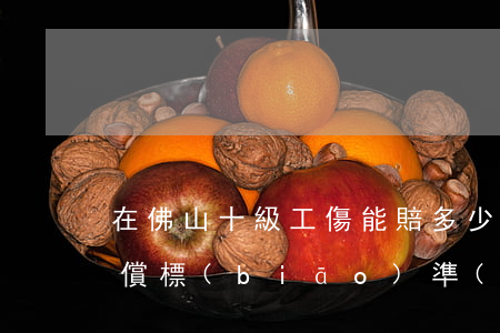 在佛山十級工傷能賠多少錢(佛山九級傷殘賠償標(biāo)準(zhǔn)2020)