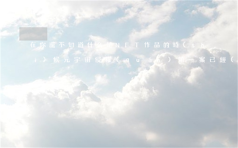 在你還不知道什么是NFT作品的時(shí)候，“元宇宙侵權(quán)第一案”已經(jīng)判了