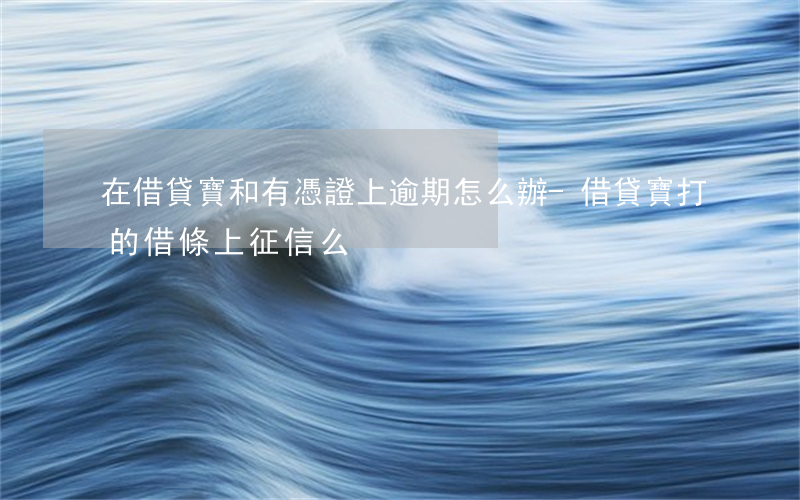 在借貸寶和有憑證上逾期怎么辦-借貸寶打的借條上征信么