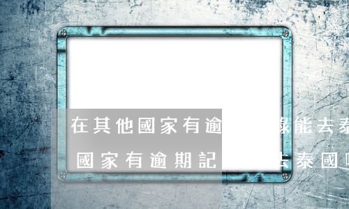 在其他國家有逾期記錄能去泰國嗎-在其他國家有逾期記錄能去泰國嗎知乎