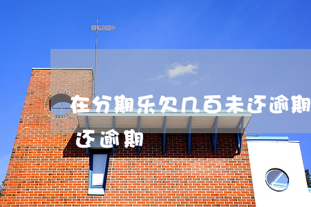 在分期乐欠几百未还逾期(在分期乐欠几百未还逾期)