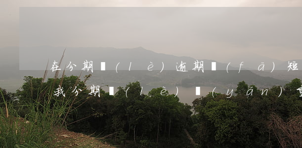 在分期樂(lè)逾期發(fā)短信起訴我(分期樂(lè)嚴(yán)重逾期最近老是發(fā)短信要起訴我)