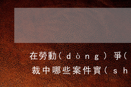 在勞動(dòng)爭(zhēng)議仲裁中,哪些案件實(shí)行一裁終局