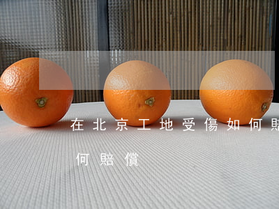 在北京工地受傷如何賠償(在北京工地受傷如何賠償)
