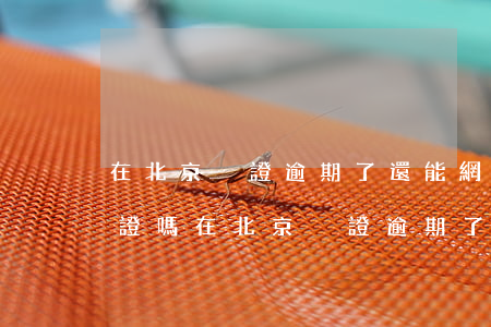 在北京換證逾期了還能網(wǎng)上換證嗎(在北京換證逾期了還能網(wǎng)上換證嗎)