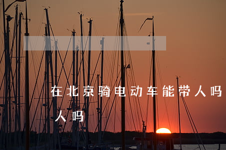 在北京骑电动车能带人吗(电动车可以骑车带人吗)
