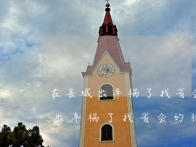 在县城出车祸了找省会的律师靠谱吗(在县城出车祸了找省会的律师靠谱吗)
