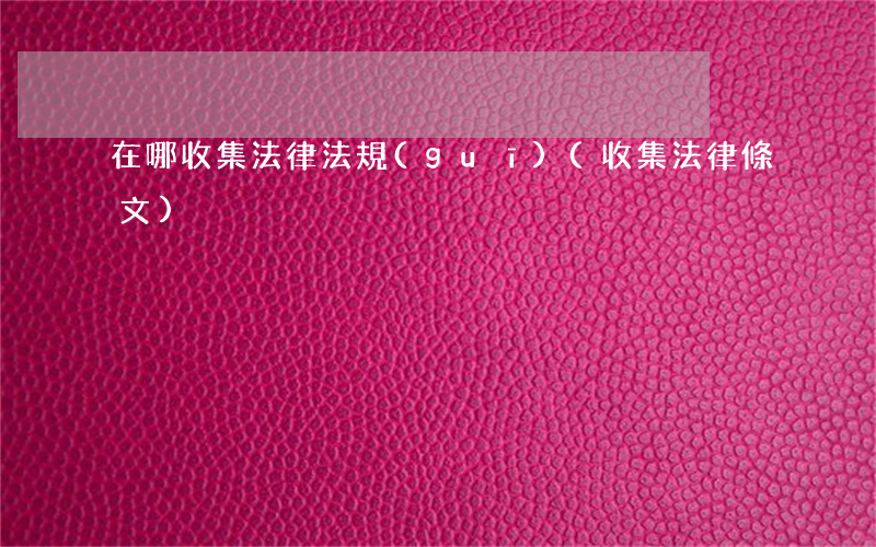 在哪收集法律法規(guī)(收集法律條文)