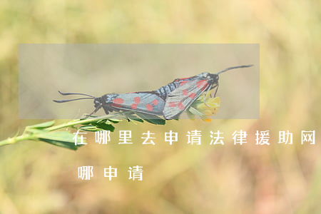 在哪里去申请法律援助(网上申请法律援助在哪申请)