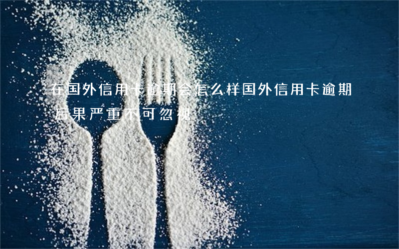 在国外信用卡逾期会怎么样，国外信用卡逾期：后果严重，不可忽视！