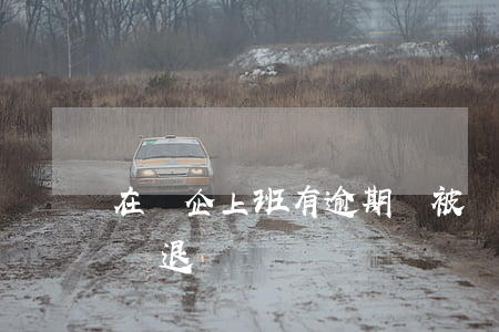 在國企上班有逾期會被勸退嗎 國企會不會被辭退