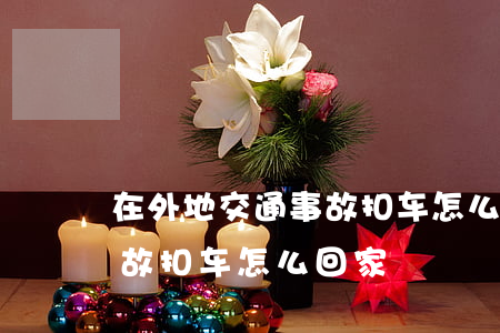 在外地交通事故扣车怎么回家(在外地交通事故扣车怎么回家)