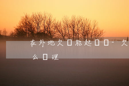 在外地欠錢能起訴嗎-欠錢的在外地,法院怎么處理