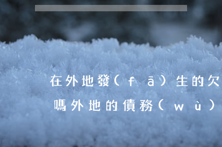 在外地發(fā)生的欠款在本地可以訴訟嗎(外地的債務(wù)糾紛本地可以起訴嗎)