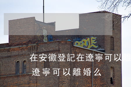 在安徽登記在遼寧可以離婚么(在安徽登記在遼寧可以離婚么)