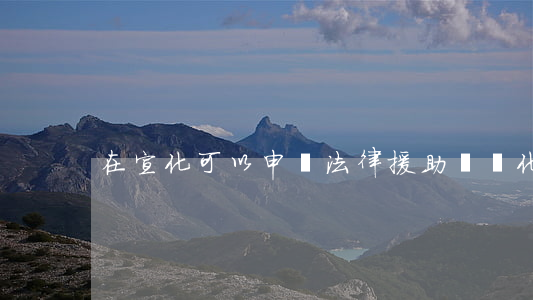 在宣化可以申請法律援助嗎(從化法律援助)