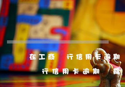 在工商銀行信用卡逾期還能開戶嗎-在工商銀行信用卡逾期還能開戶嗎知乎