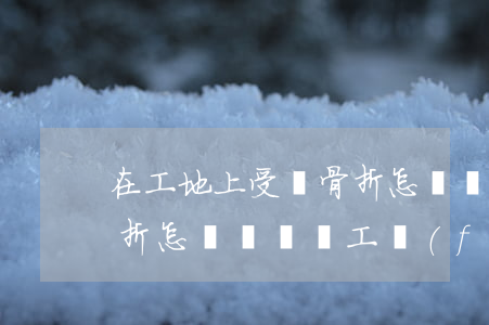 在工地上受傷骨折怎樣賠償(在工地上受傷骨折怎樣賠償誤工費(fèi)和補(bǔ)助金一樣嗎)