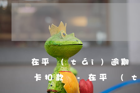 在平臺(tái)逾期會(huì)從信用卡扣款嗎-在平臺(tái)逾期會(huì)從信用卡扣款嗎