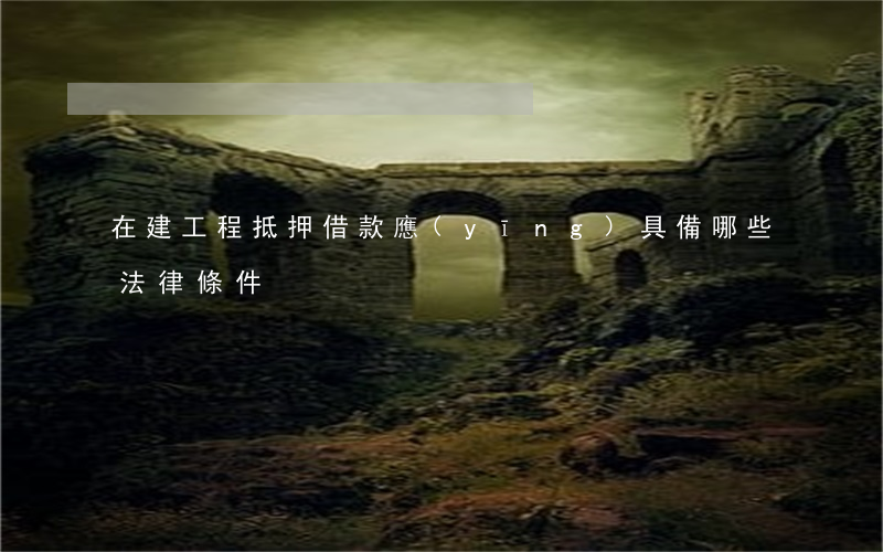 在建工程抵押借款應(yīng)具備哪些法律條件