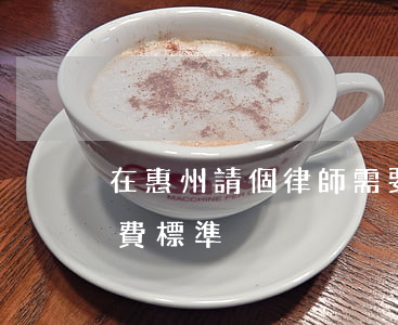 在惠州請個律師需要多少錢(惠州律師咨詢收費標準)