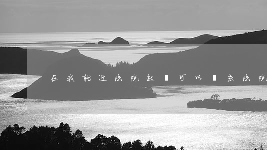 在我就近法院起訴可以嗎(去法院起訴)
