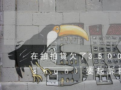 在拍拍貸欠了3500(欠拍拍貸一千多說(shuō)要起訴我是真的嗎?)