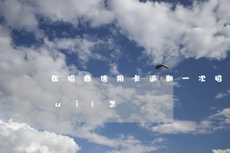 在招商信用卡逾期一次(招商逾期一次會(huì)怎樣)