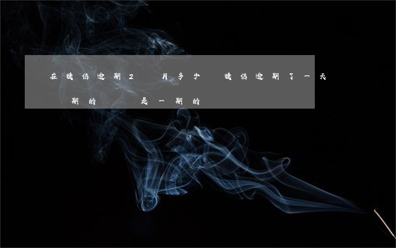 在捷信逾期2個月多少錢(捷信逾期了一天還兩期的錢還是一期的)