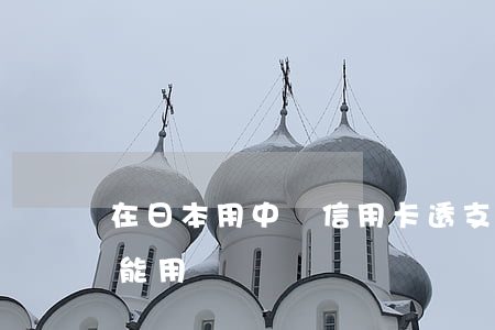 在日本用中國信用卡透支(中國信用卡在日本能用嗎)