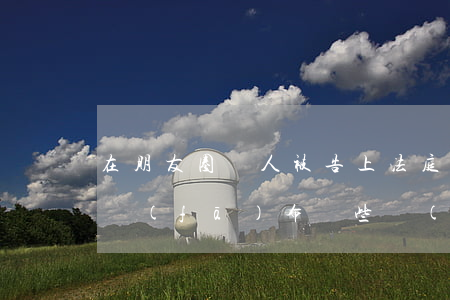 在朋友圈罵人被告上法庭：朋友圈非法外之地！發(fā)布這些內(nèi)容都違法