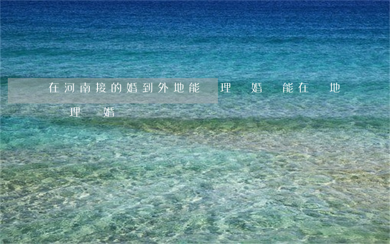 在河南接的婚到外地能辦理離婚嗎(能在異地辦理離婚嗎?)