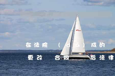 在法院達(dá)成的協(xié)議可以更改嗎(合同簽訂后法律變更)