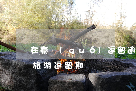 在泰國(guó)逗留逾期(泰國(guó)旅游逗留期)