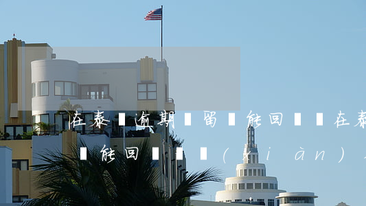 在泰國逾期滯留還能回國嗎(在泰國逾期滯留還能回國嗎現(xiàn)在)