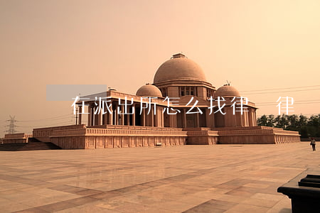 在派出所怎么找律師(律師能去派出所取證嗎)