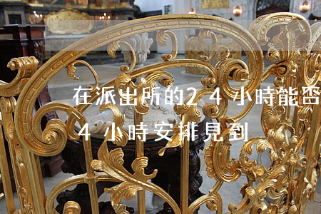 在派出所的24小時能否見律師(律師會見24小時安排見到)