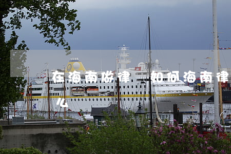 在海南做律師如何(海南律師行業(yè)怎么樣)