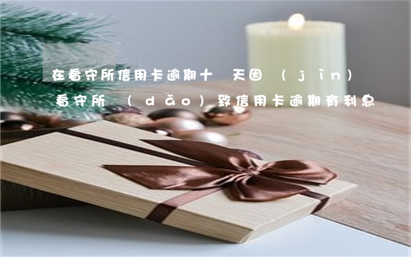 在看守所信用卡逾期十幾天(因進(jìn)看守所導(dǎo)致信用卡逾期有利息嗎?)