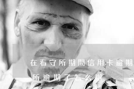 在看守所期間信用卡逾期了怎么辦-進看守所逾期了怎么辦