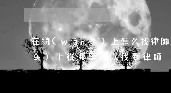 在網(wǎng)上怎么找律師(網(wǎng)上從哪里可以找到律師)