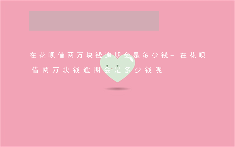 在花呗借两万块钱逾期会是多少钱-在花呗借两万块钱逾期会是多少钱呢